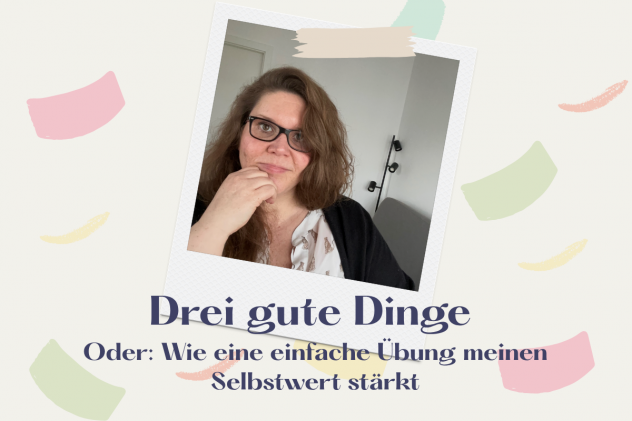Drei gute Dinge Oder: wie eine einfache Übung meinen Selbstwert stärkt